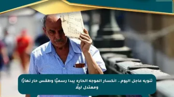 تنويه عاجل اليوم.. انكسار الموجة الحارة يبدأ رسميًا وطقس حار نهارًا ومعتدل ليلًا